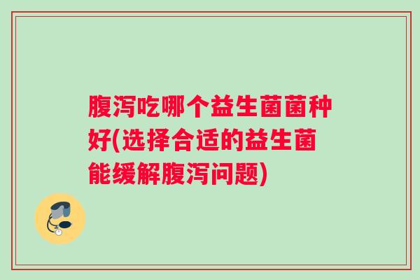 腹泻吃哪个益生菌菌种好(选择合适的益生菌能缓解腹泻问题)
