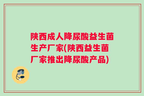 陕西成人降尿酸益生菌生产厂家(陕西益生菌厂家推出降尿酸产品) 陕西成人降尿酸益生菌生产厂家(陕西益生菌厂家推出降尿酸产品)