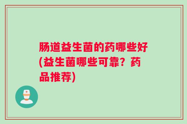 肠道益生菌的药哪些好(益生菌哪些可靠？药品推荐)