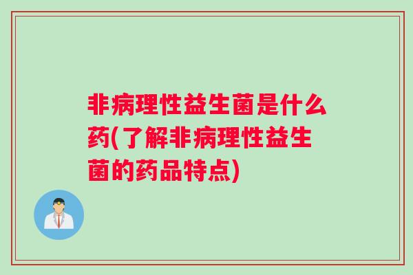 非病理性益生菌是什么药(了解非病理性益生菌的药品特点)