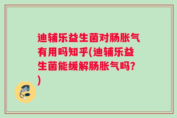 迪辅乐益生菌对肠有用吗知乎(迪辅乐益生菌能缓解肠吗？)