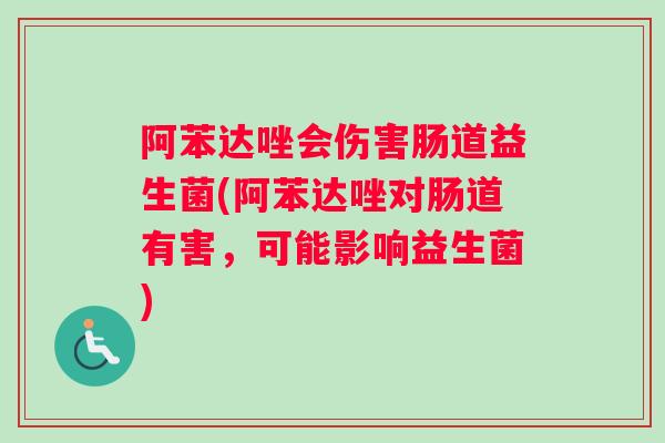 阿苯达唑会伤害肠道益生菌(阿苯达唑对肠道有害，可能影响益生菌)