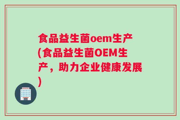 食品益生菌oem生产(食品益生菌OEM生产，助力企业健康发展)
