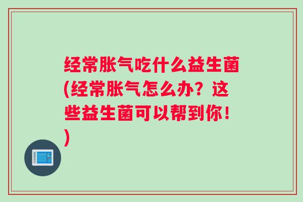 经常胀气吃什么益生菌(经常胀气怎么办？这些益生菌可以帮到你！)