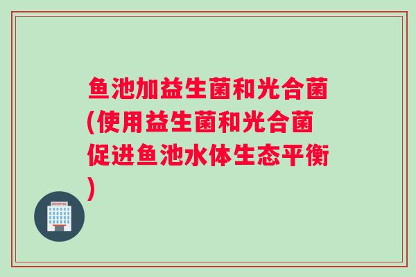 鱼池加益生菌和光合菌(使用益生菌和光合菌促进鱼池水体生态平衡)