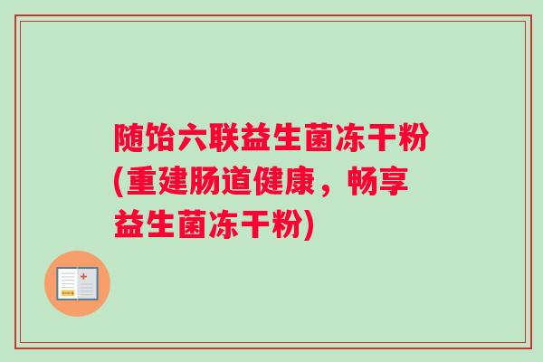 随饴六联益生菌冻干粉(重建肠道健康，畅享益生菌冻干粉)