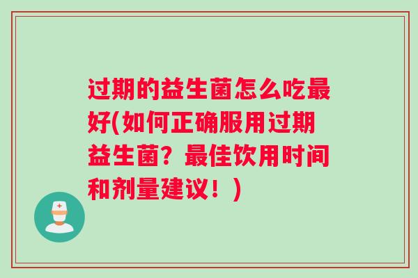 过期的益生菌怎么吃最好(如何正确服用过期益生菌？最佳饮用时间和剂量建议！)