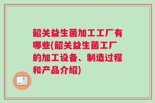 韶关益生菌加工工厂有哪些(韶关益生菌工厂的加工设备、制造过程和产品介绍)