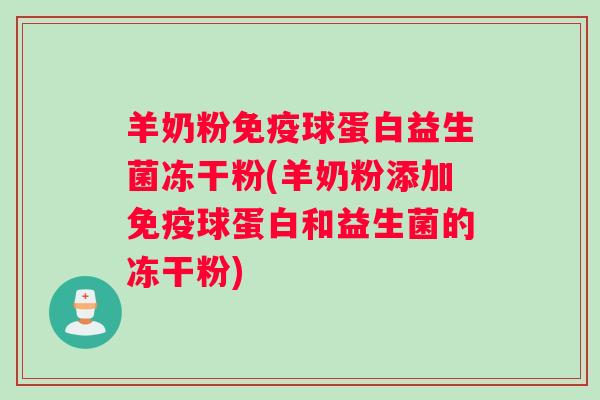 羊奶粉免疫球蛋白益生菌冻干粉(羊奶粉添加免疫球蛋白和益生菌的冻干粉)