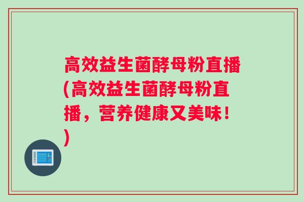 高效益生菌酵母粉直播(高效益生菌酵母粉直播,营养健康又美味!) 高效益生菌酵母粉直播(高效益生菌酵母粉直播,营养健康又美味!)
