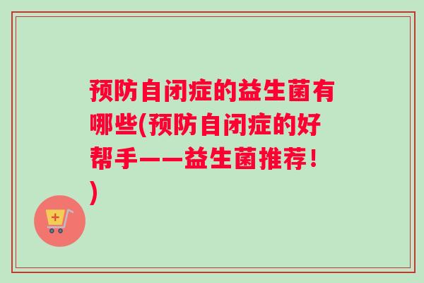 自闭症的益生菌有哪些(自闭症的好帮手——益生菌推荐！)