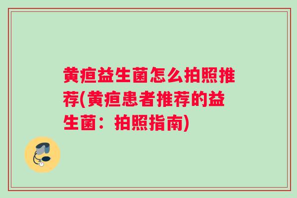 黄疸益生菌怎么拍照推荐(黄疸患者推荐的益生菌：拍照指南)