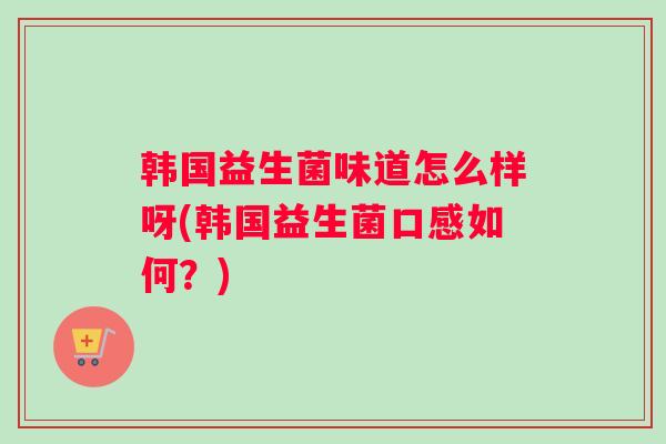 韩国益生菌味道怎么样呀(韩国益生菌口感如何？)