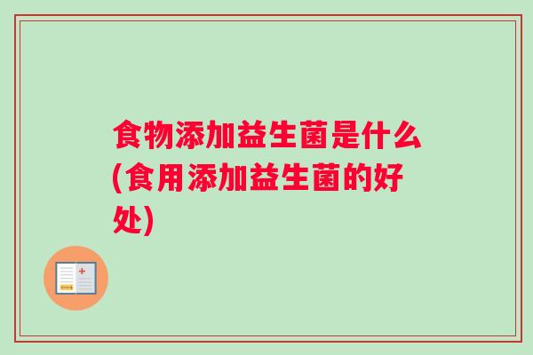 食物添加益生菌是什么(食用添加益生菌的好处) 食物添加益生菌是什么(食用添加益生菌的好处)
