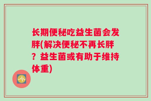 长期便秘吃益生菌会发胖(解决便秘不再长胖？益生菌或有助于维持体重)