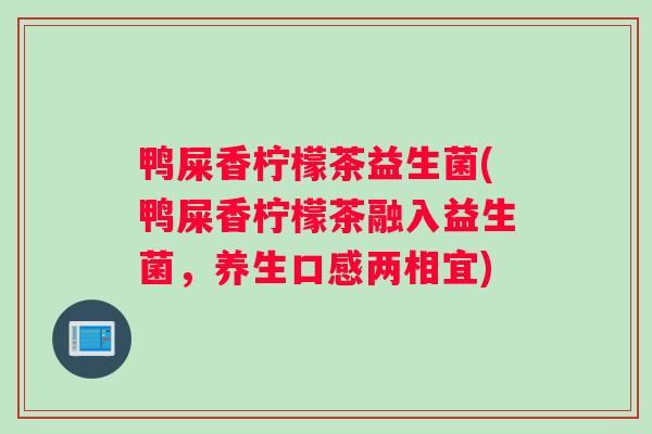 鸭屎香柠檬茶益生菌(鸭屎香柠檬茶融入益生菌，养生口感两相宜)