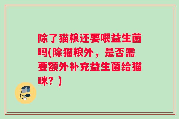 除了猫粮还要喂益生菌吗(除猫粮外，是否需要额外补充益生菌给猫咪？)