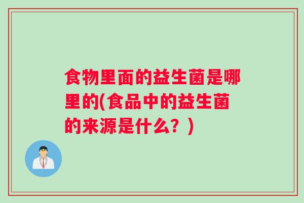 食物里面的益生菌是哪里的(食品中的益生菌的来源是什么?) 食物里面的益生菌是哪里的(食品中的益生菌的来源是什么?)