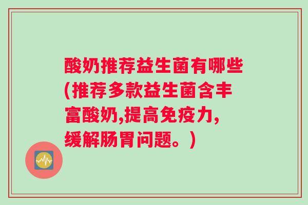 酸奶推荐益生菌有哪些(推荐多款益生菌含丰富酸奶,提高力,缓解肠胃问题。) 酸奶推荐益生菌有哪些(推荐多款益生菌含丰富酸奶,提高力,缓解肠胃问题。)