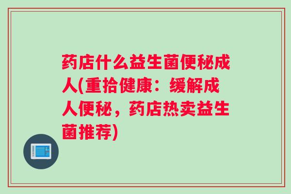 药店什么益生菌便秘成人(重拾健康：缓解成人便秘，药店热卖益生菌推荐)
