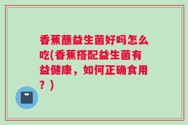 香蕉蘸益生菌好吗怎么吃(香蕉搭配益生菌有益健康，如何正确食用？)