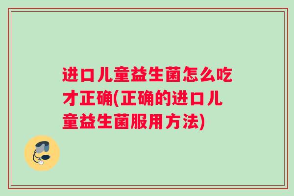 进口儿童益生菌怎么吃才正确(正确的进口儿童益生菌服用方法)
