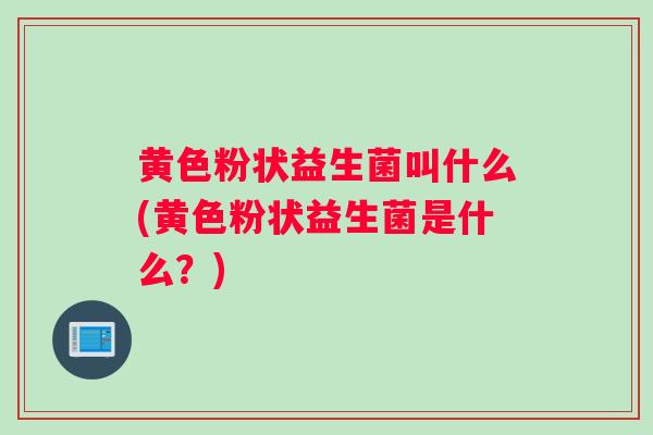 黄色粉状益生菌叫什么(黄色粉状益生菌是什么？)