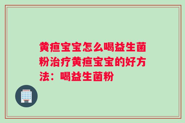 黄疸宝宝怎么喝益生菌粉治疗黄疸宝宝的好方法：喝益生菌粉