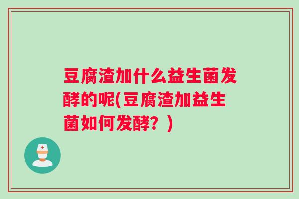豆腐渣加什么益生菌发酵的呢(豆腐渣加益生菌如何发酵？)