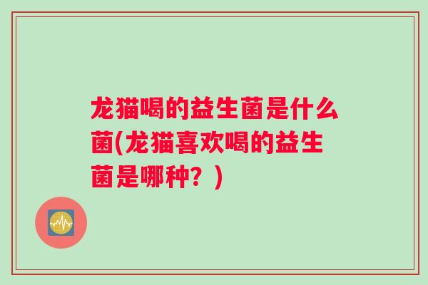 龙猫喝的益生菌是什么菌(龙猫喜欢喝的益生菌是哪种？)