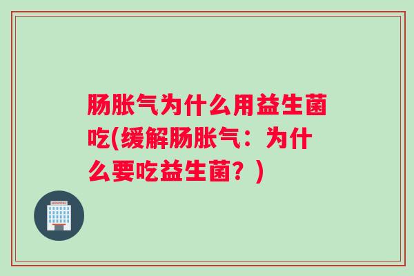 肠胀气为什么用益生菌吃(缓解肠胀气：为什么要吃益生菌？)