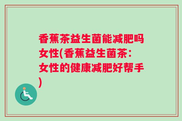 香蕉茶益生菌能减肥吗女性(香蕉益生菌茶：女性的健康减肥好帮手)