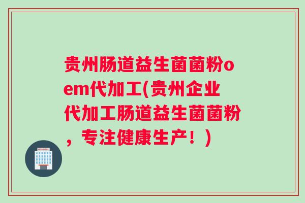 贵州肠道益生菌菌粉oem代加工(贵州企业代加工肠道益生菌菌粉,专注健康生产!) 贵州肠道益生菌菌粉oem代加工(贵州企业代加工肠道益生菌菌粉,专注健康生产!)