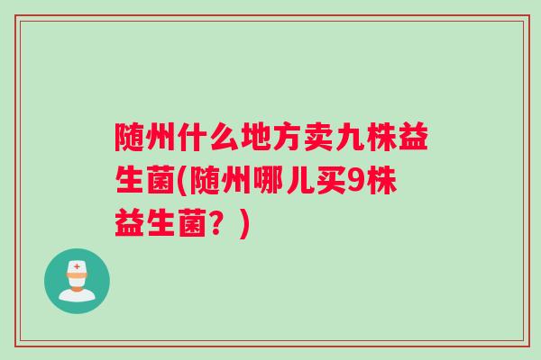 随州什么地方卖九株益生菌(随州哪儿买9株益生菌？)