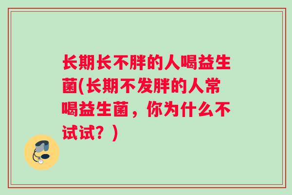 长期长不胖的人喝益生菌(长期不发胖的人常喝益生菌，你为什么不试试？)