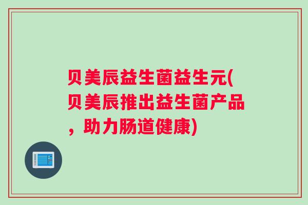 贝美辰益生菌益生元(贝美辰推出益生菌产品，助力肠道健康)