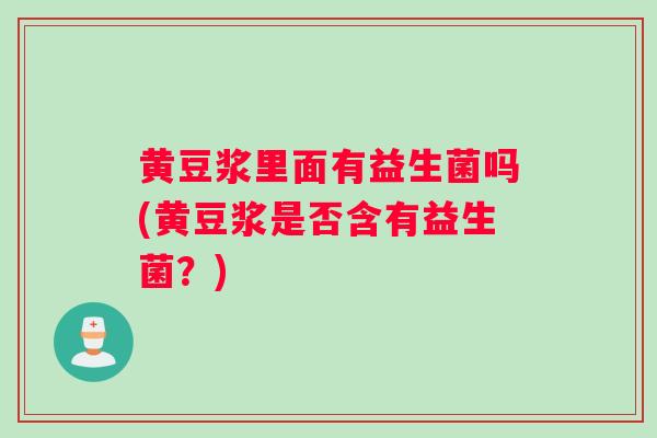 黄豆浆里面有益生菌吗(黄豆浆是否含有益生菌？)