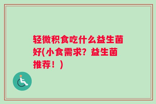 轻微积食吃什么益生菌好(小食需求？益生菌推荐！)
