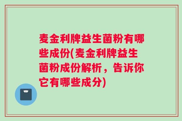 麦金利牌益生菌粉有哪些成份(麦金利牌益生菌粉成份解析，告诉你它有哪些成分)
