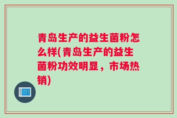 青岛生产的益生菌粉怎么样(青岛生产的益生菌粉功效明显，市场热销)
