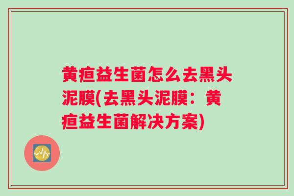 黄疸益生菌怎么去黑头泥膜(去黑头泥膜:黄疸益生菌解决方案) 黄疸益生菌怎么去黑头泥膜(去黑头泥膜:黄疸益生菌解决方案)