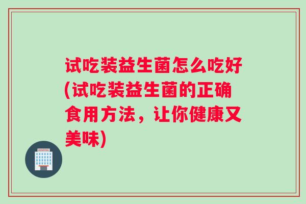 试吃装益生菌怎么吃好(试吃装益生菌的正确食用方法，让你健康又美味)