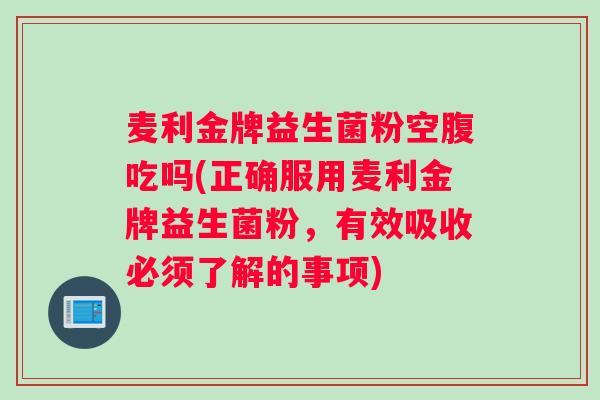 麦利金牌益生菌粉空腹吃吗(正确服用麦利金牌益生菌粉，有效吸收必须了解的事项)