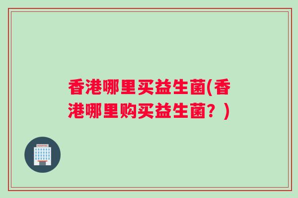 香港哪里买益生菌(香港哪里购买益生菌？)