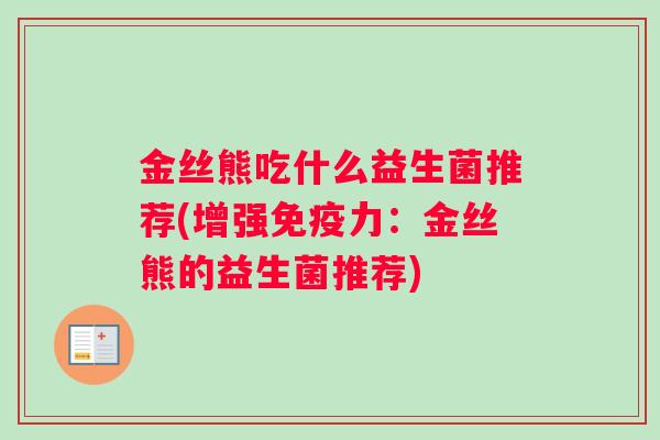 金丝熊吃什么益生菌推荐(增强免疫力：金丝熊的益生菌推荐)