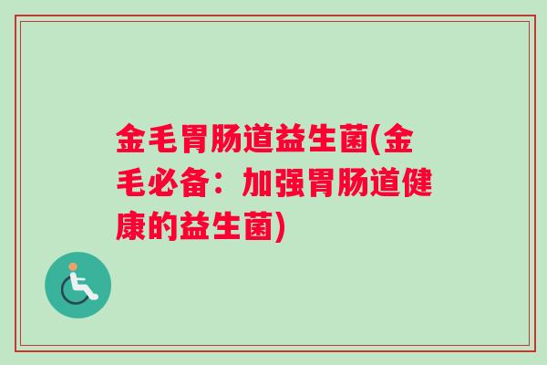 金毛胃肠道益生菌(金毛必备：加强胃肠道健康的益生菌)