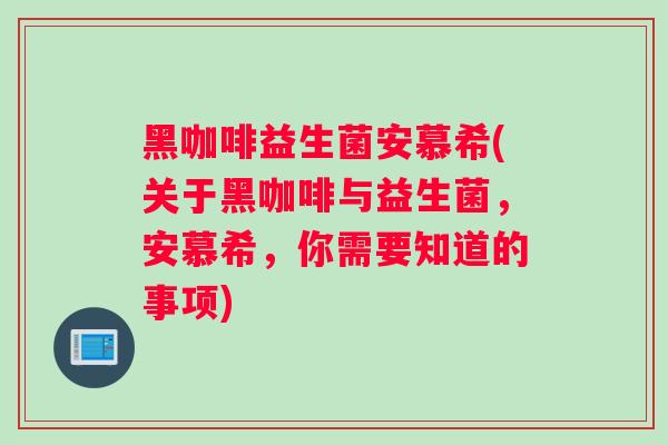 黑咖啡益生菌安慕希(关于黑咖啡与益生菌，安慕希，你需要知道的事项)