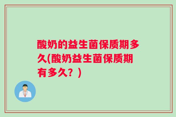 酸奶的益生菌保质期多久(酸奶益生菌保质期有多久？)