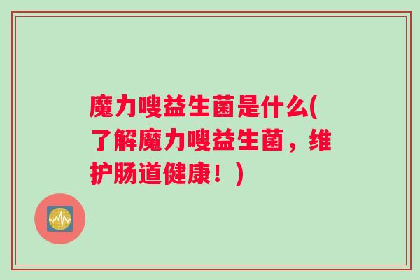 魔力嗖益生菌是什么(了解魔力嗖益生菌，维护肠道健康！)