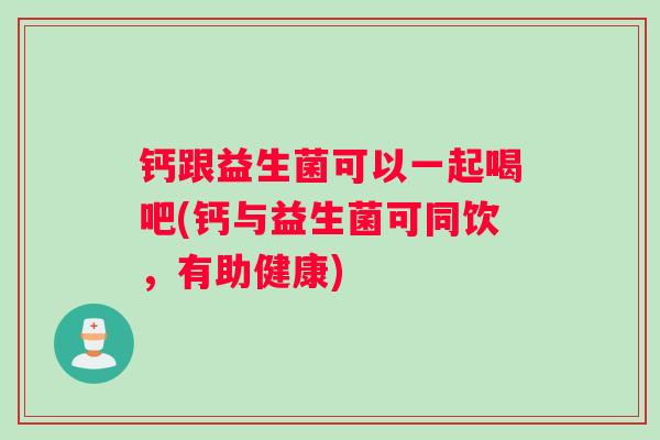 钙跟益生菌可以一起喝吧(钙与益生菌可同饮，有助健康)